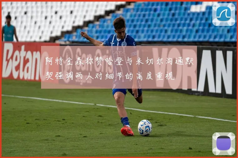 阿特金森称赞哈登与米切尔沟通默契强调两人对细节的高度重视