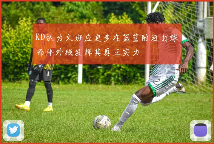 KD认为文班应更多在篮筐附近打球而非外线发挥其真正实力