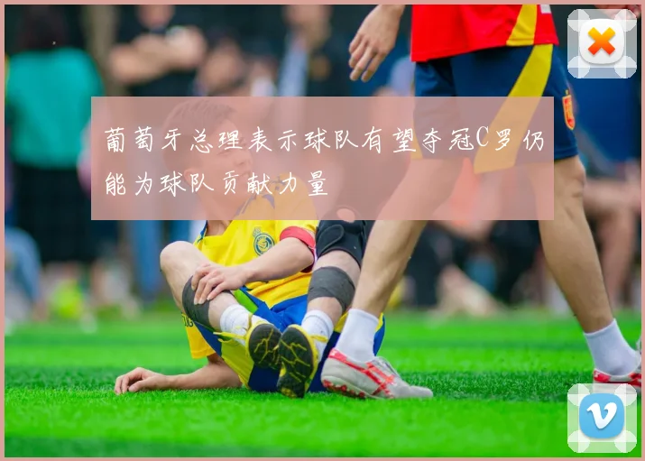 葡萄牙总理表示球队有望夺冠C罗仍能为球队贡献力量