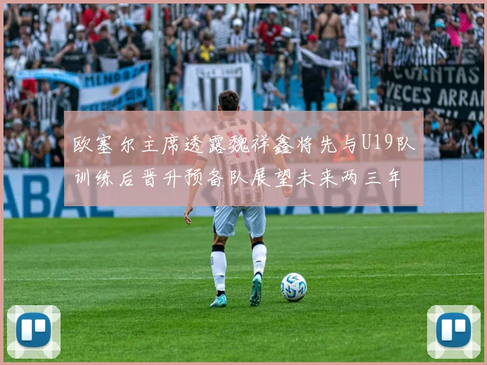 欧塞尔主席透露魏祥鑫将先与U19队训练后晋升预备队展望未来两三年进入一线队