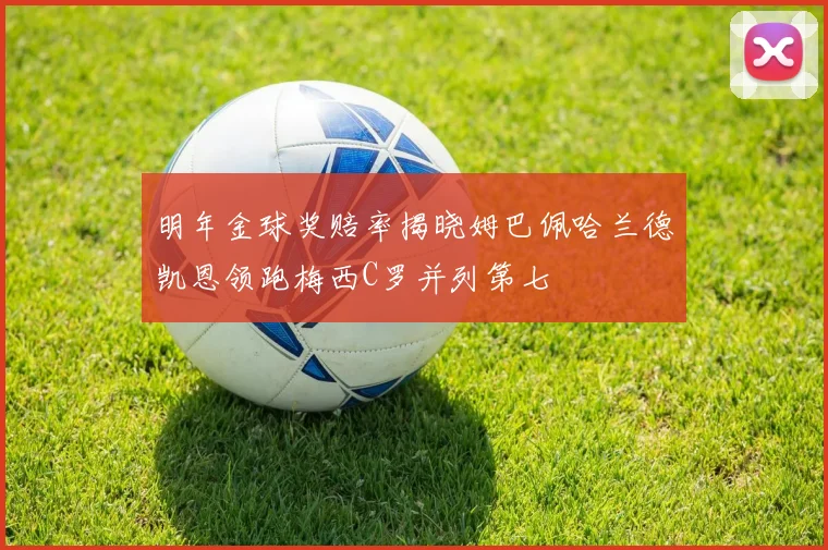 明年金球奖赔率揭晓姆巴佩哈兰德凯恩领跑梅西C罗并列第七