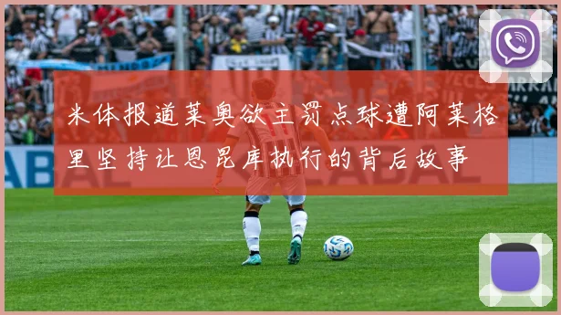 米体报道莱奥欲主罚点球遭阿莱格里坚持让恩昆库执行的背后故事