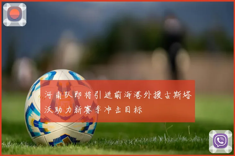河南队即将引进前海港外援古斯塔沃助力新赛季冲击目标