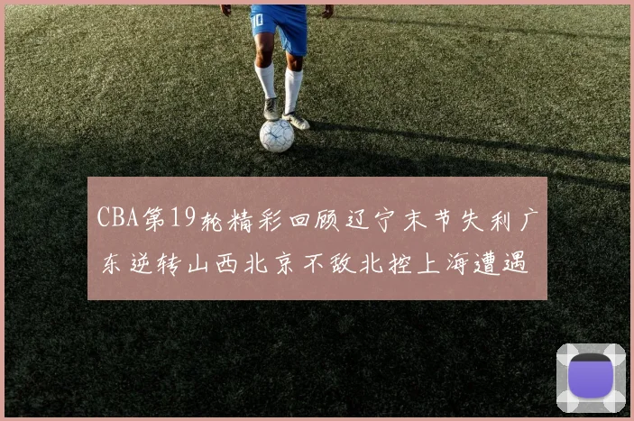 CBA第19轮精彩回顾辽宁末节失利广东逆转山西北京不敌北控上海遭遇浙江重创