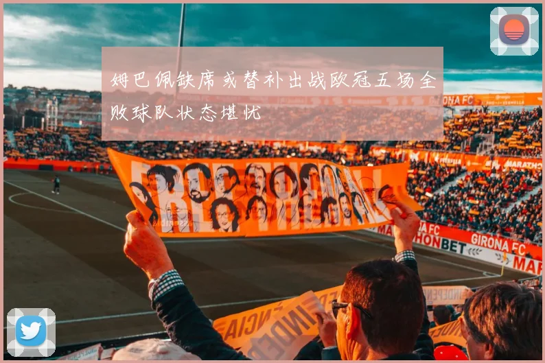 姆巴佩缺席或替补出战欧冠五场全败球队状态堪忧