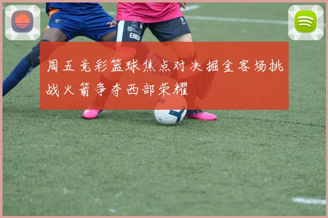 周五竞彩篮球焦点对决掘金客场挑战火箭争夺西部荣耀