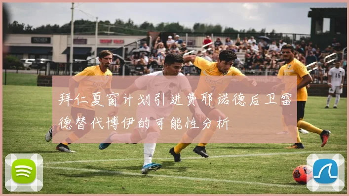 拜仁夏窗计划引进费耶诺德后卫雷德替代博伊的可能性分析