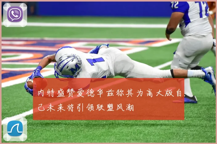 内特盛赞爱德华兹称其为高大版自己未来将引领联盟风潮