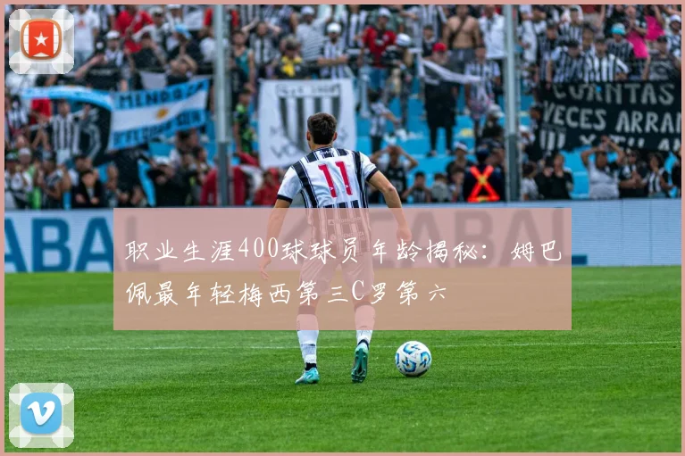 职业生涯400球球员年龄揭秘：姆巴佩最年轻梅西第三C罗第六