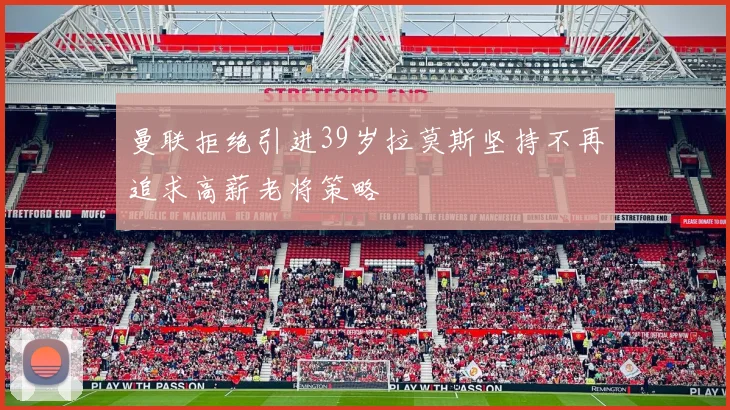曼联拒绝引进39岁拉莫斯坚持不再追求高薪老将策略