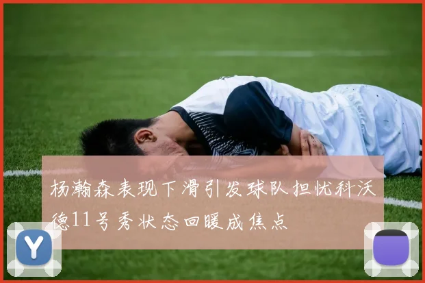 杨瀚森表现下滑引发球队担忧科沃德11号秀状态回暖成焦点