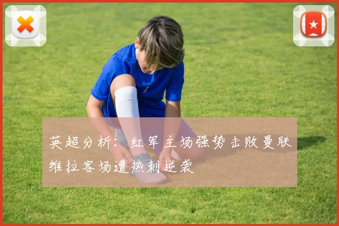 英超分析：红军主场强势击败曼联维拉客场遭热刺逆袭